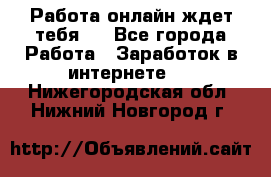 Работа онлайн ждет тебя!  - Все города Работа » Заработок в интернете   . Нижегородская обл.,Нижний Новгород г.